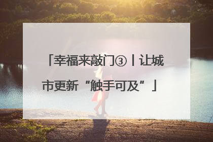 幸福来敲门③丨让城市更新“触手可及”