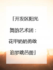 开发区阳光舞韵艺术团：花甲奶奶勇敢追梦跳芭蕾