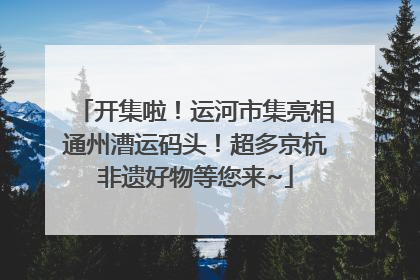 开集啦！运河市集亮相通州漕运码头！超多京杭非遗好物等您来~