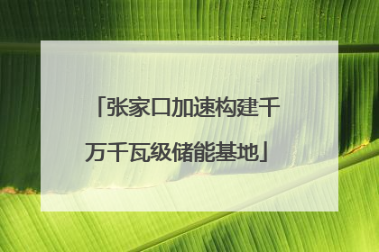 张家口加速构建千万千瓦级储能基地