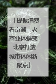 提振消费看京潮｜老商业体蝶变 北京打造城市休闲新聚点