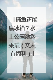捕鱼还能赢冰箱？水上公园邀您来玩（文末有福利）