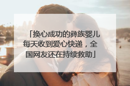 换心成功的彝族婴儿每天收到爱心快递，全国网友还在持续救助