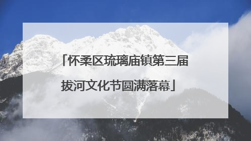 怀柔区琉璃庙镇第三届拔河文化节圆满落幕