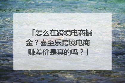 怎么在跨境电商掘金？喜至乐跨境电商赚差价是真的吗？