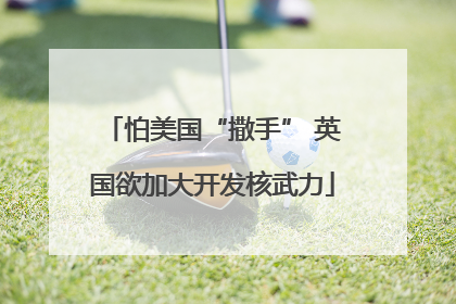 怕美国“撒手” 英国欲加大开发核武力