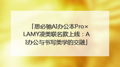思必驰AI办公本Pro×LAMY凌美联名款上线：AI办公与书写美学的交融