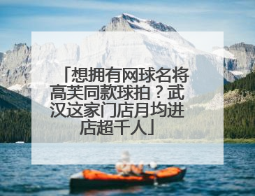 想拥有网球名将高芙同款球拍？武汉这家门店月均进店超千人
