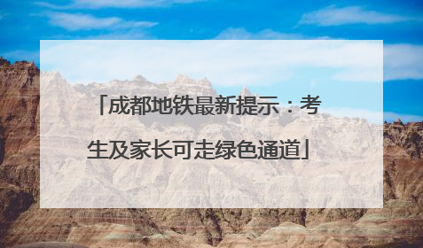 成都地铁最新提示：考生及家长可走绿色通道