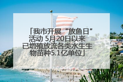 我市开展“放鱼日”活动 5月20日以来已增殖放流各类水生生物苗种5.1亿单位