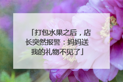 打包水果之后，店长突然报警：妈妈送我的礼物不见了