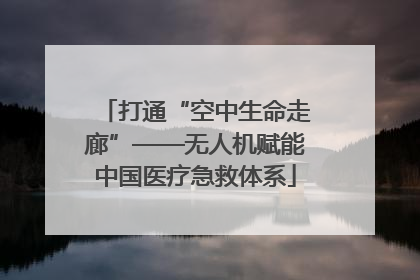 打通“空中生命走廊”——无人机赋能中国医疗急救体系