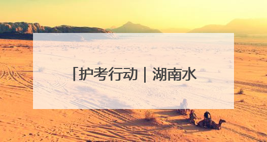护考行动｜湖南水利部门交出防汛护考“双优”答卷