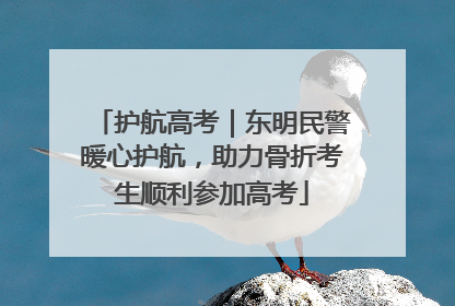 护航高考｜东明民警暖心护航，助力骨折考生顺利参加高考