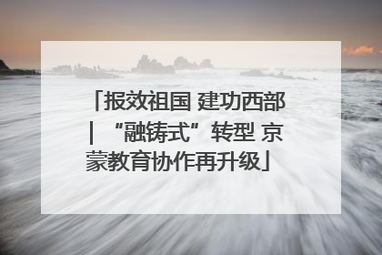 报效祖国 建功西部｜“融铸式”转型 京蒙教育协作再升级