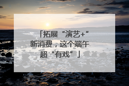 拓展“演艺+”新消费，这个端午超“有戏”