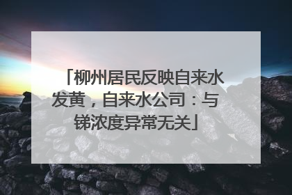 柳州居民反映自来水发黄，自来水公司：与锑浓度异常无关