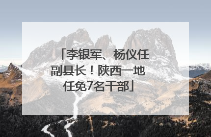 李银军、杨仪任副县长！陕西一地任免7名干部