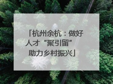 杭州余杭：做好人才“聚引留” 助力乡村振兴