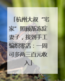 杭州大叔“宅家”照顾渐冻症妻子，接到手工编织零活：一周可多两三百元收入