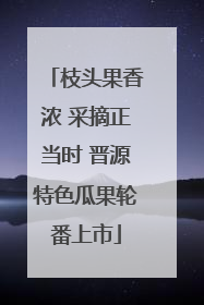 枝头果香浓 采摘正当时 晋源特色瓜果轮番上市