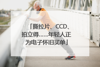 撕拉片、CCD、拍立得……年轻人正为电子怀旧买单