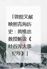 敦煌文献映照青海历史：黄维忠教授解读《吐谷浑大事纪年》