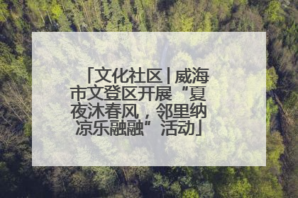 文化社区│威海市文登区开展“夏夜沐春风，邻里纳凉乐融融”活动