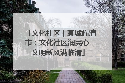 文化社区｜聊城临清市：文化社区润民心 文明新风满临清