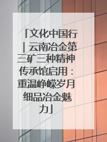 文化中国行｜云南冶金第三矿三种精神传承馆启用：重温峥嵘岁月 细品冶金魅力