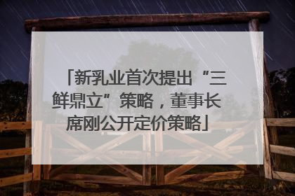 新乳业首次提出“三鲜鼎立”策略，董事长席刚公开定价策略
