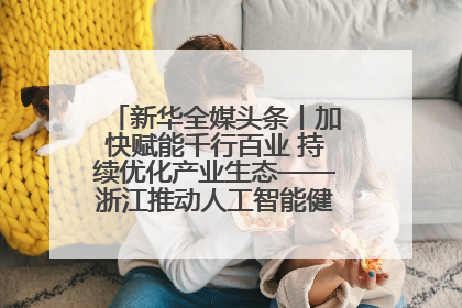新华全媒头条丨加快赋能千行百业 持续优化产业生态——浙江推动人工智能健康有序发展观察