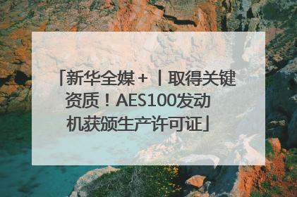 新华全媒＋丨取得关键资质！AES100发动机获颁生产许可证