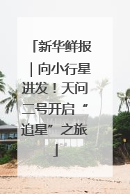 新华鲜报｜向小行星进发！天问二号开启“追星”之旅