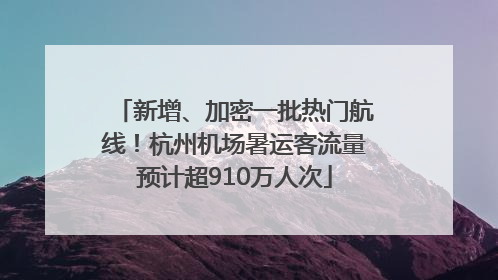 新增、加密一批热门航线！杭州机场暑运客流量预计超910万人次