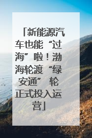 新能源汽车也能“过海”啦！渤海轮渡“绿安通” 轮正式投入运营