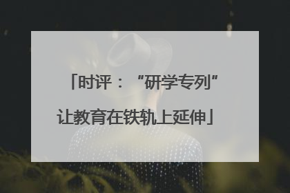 时评：“研学专列”让教育在铁轨上延伸
