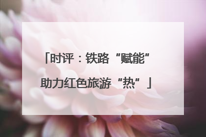 时评：铁路“赋能” 助力红色旅游“热”