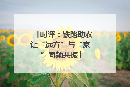 时评：铁路助农让“远方”与“家”同频共振