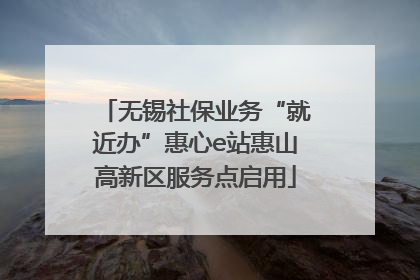 无锡社保业务“就近办”惠心e站惠山高新区服务点启用