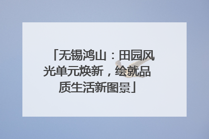 无锡鸿山：田园风光单元焕新，绘就品质生活新图景