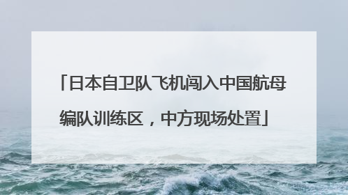 日本自卫队飞机闯入中国航母编队训练区，中方现场处置