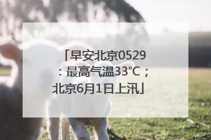 早安北京0529：最高气温33℃；北京6月1日上汛