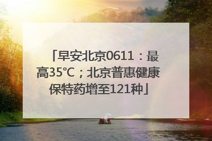 早安北京0611：最高35℃；北京普惠健康保特药增至121种