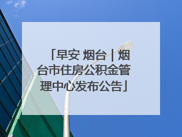 早安 烟台｜烟台市住房公积金管理中心发布公告