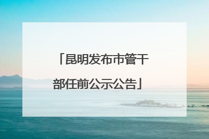 昆明发布市管干部任前公示公告