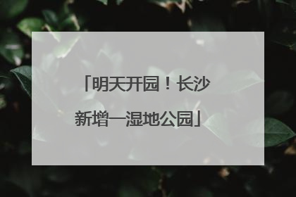 明天开园！长沙新增一湿地公园