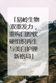 易岭生物双重发力，重构口腔软硬组织再生与美白护理新格局