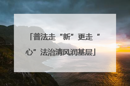 普法走“新”更走“心”法治清风润基层