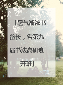 暑气渐浓书韵长，省第九届书法高研班开班